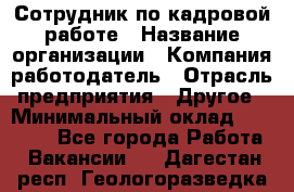 Сотрудник по кадровой работе › Название организации ­ Компания-работодатель › Отрасль предприятия ­ Другое › Минимальный оклад ­ 25 000 - Все города Работа » Вакансии   . Дагестан респ.,Геологоразведка п.